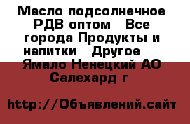 Масло подсолнечное РДВ оптом - Все города Продукты и напитки » Другое   . Ямало-Ненецкий АО,Салехард г.